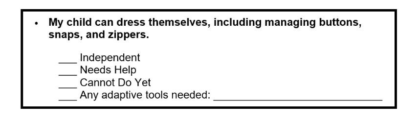 Snapshot of questionaire: My child can dress themselves, including managing buttons, snaps, and zippers.
-Independent
-Needs help
-Cannot do yet
-Any adaptive tools needed